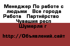 Менеджер По работе с людьми - Все города Работа » Партнёрство   . Чувашия респ.,Шумерля г.